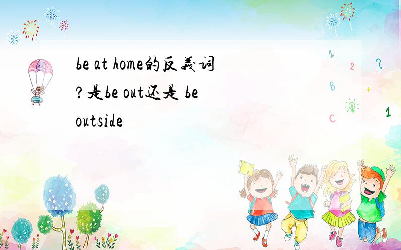 be at home的反义词?是be out还是 be outside