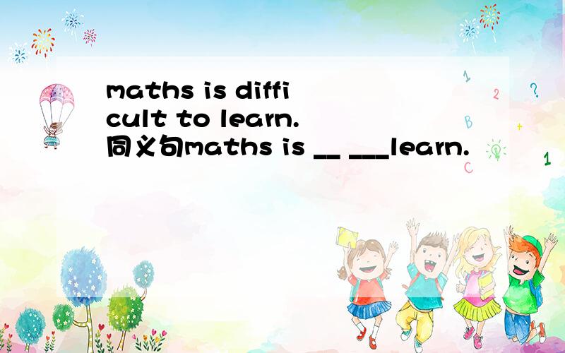 maths is difficult to learn.同义句maths is __ ___learn.