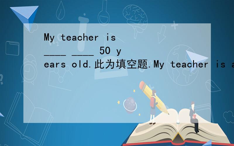 My teacher is ____ ____ 50 years old.此为填空题.My teacher is an old lady.She is over 50.请问这两个空格如何填写?能不能填：older than呢？