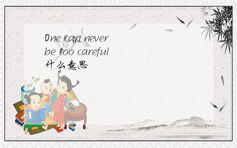 One can never be too careful什么意思