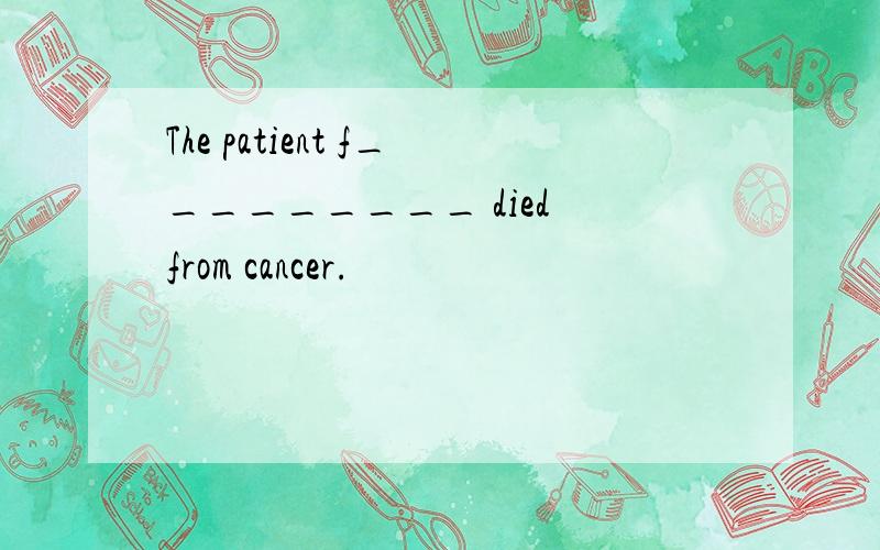 The patient f_________ died from cancer.