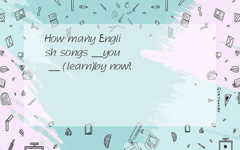 How many English songs __you __(learn)by now?