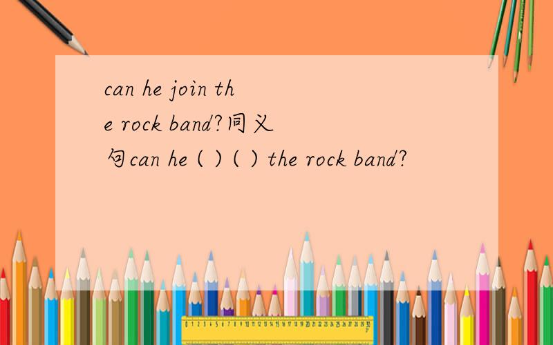 can he join the rock band?同义句can he ( ) ( ) the rock band?