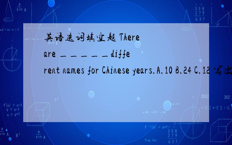 英语选词填空题 There are _____different names for Chinese years.A.10 B.24 C.12 写出答案并翻译讲解