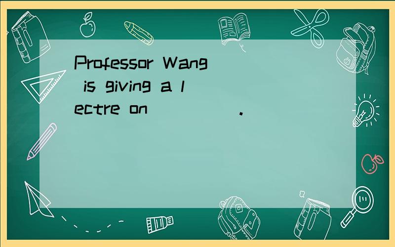 Professor Wang is giving a lectre on_____.