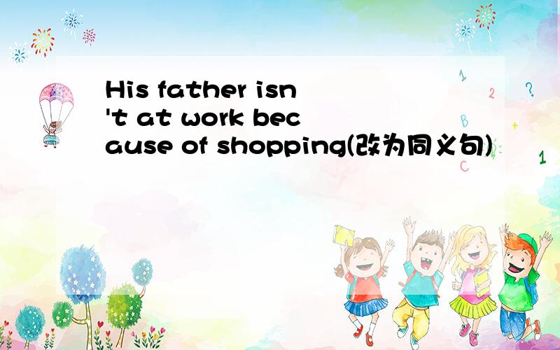 His father isn't at work because of shopping(改为同义句)