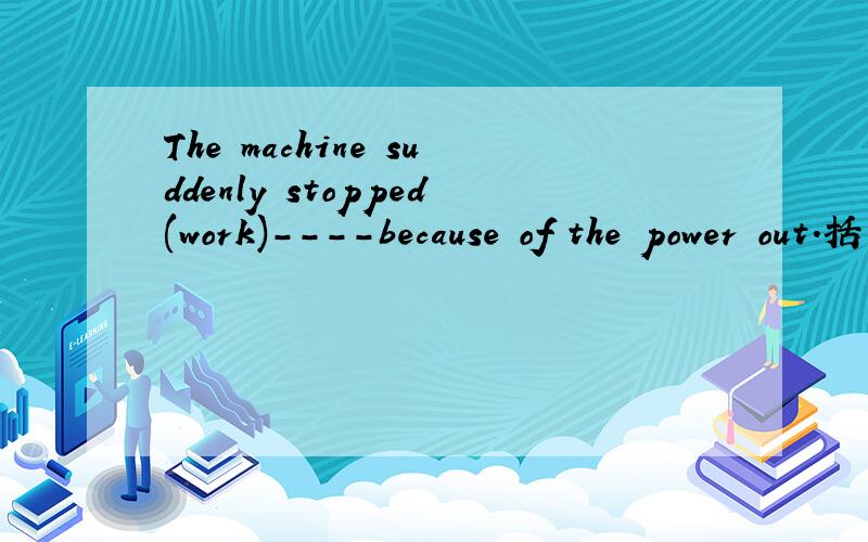 The machine suddenly stopped(work)----because of the power out.括号内用什么形式