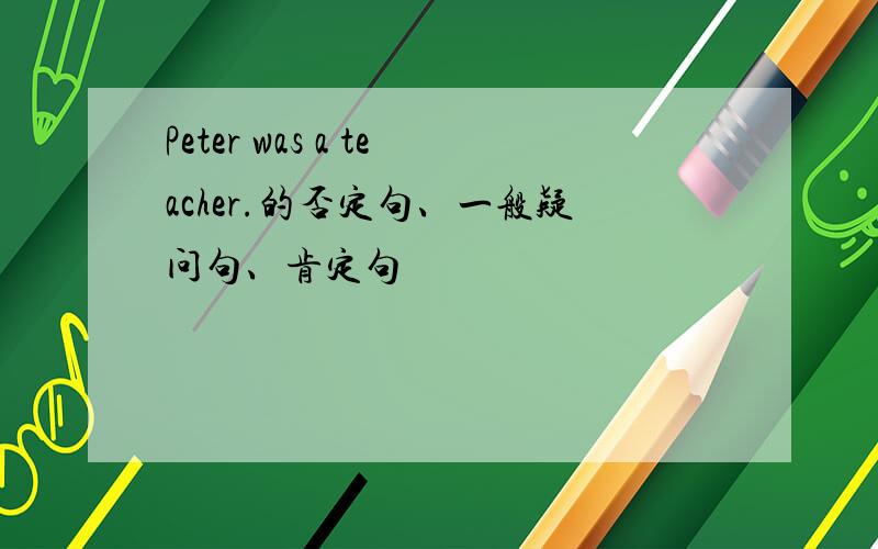 Peter was a teacher.的否定句、一般疑问句、肯定句