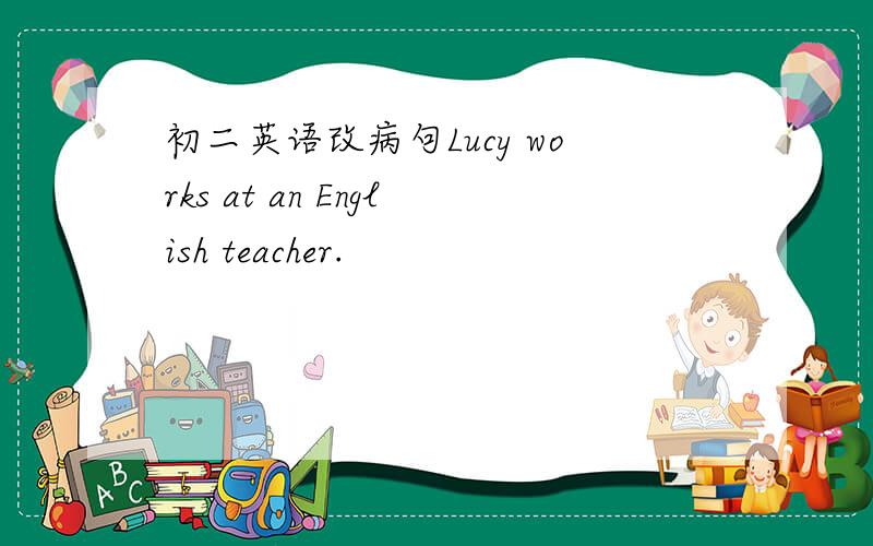 初二英语改病句Lucy works at an English teacher.