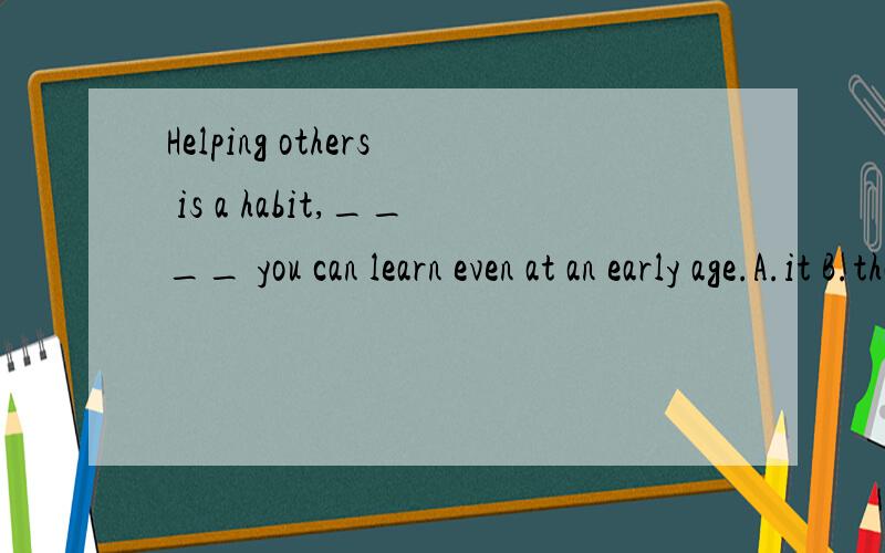 Helping others is a habit,____ you can learn even at an early age.A.it B.that C.what D.one