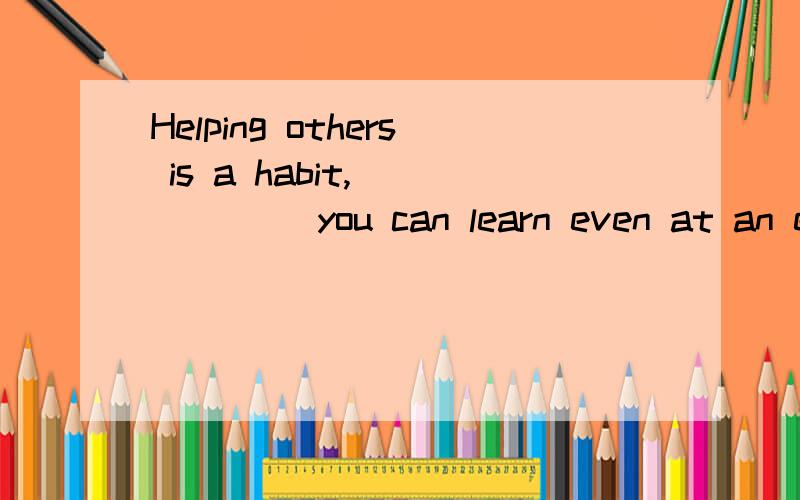 Helping others is a habit,______ you can learn even at an early age.A.which B.what C.one D.that答案是one,本题考查代词作同位语,one用来代替前面出现的泛指单数名词的a habit.怎么会是同位语从句呢?遇到过很多类属