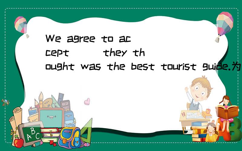 We agree to accept___they thought was the best tourist guide.为什么填whatever不填whoever呢