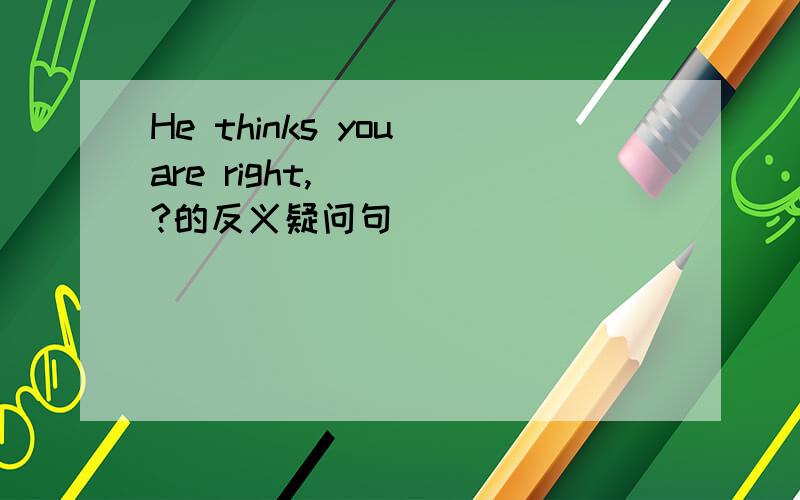 He thinks you are right,____?的反义疑问句
