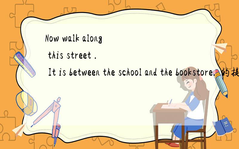 Now walk along this street . It is between the school and the bookstore. 的提问是什么哪位大哥大姐帮帮忙啊~~~~