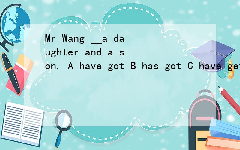 Mr Wang __a daughter and a son. A have got B has got C have get D has get