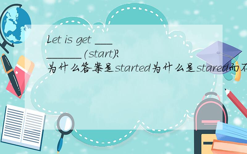 Let is get _________(start)?为什么答案是started为什么是stared而不是staring不好意思句子打错了let us get ________(start)