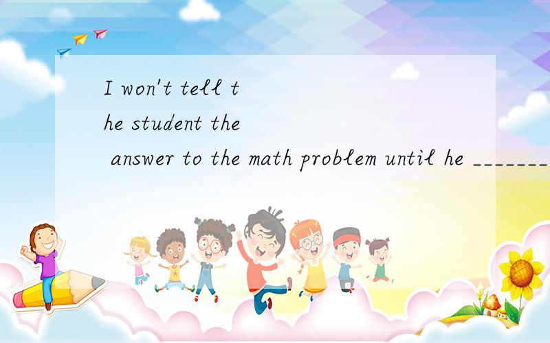 I won't tell the student the answer to the math problem until he _______ on it for an hour.这题里面可以填works吗