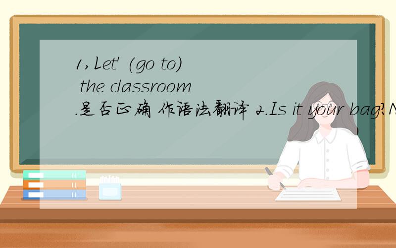 1,Let' (go to) the classroom.是否正确 作语法翻译 2.Is it your bag?No,it isn't