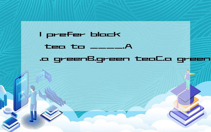 I prefer black tea to ____.A.a greenB.green teaC.a green oneD.green one