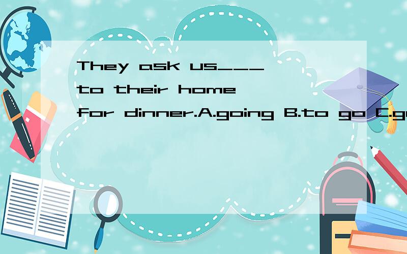 They ask us___to their home for dinner.A.going B.to go C.go D.goes