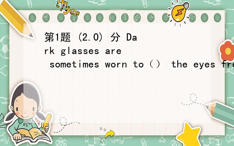 第1题 (2.0) 分 Dark glasses are sometimes worn to（） the eyes from strong sunlight.A、prevent  B、care  C、defend  D、protect