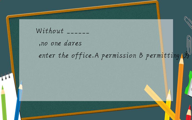 Without ______ ,no one dares enter the office.A permission B permitting 为什么选A呢