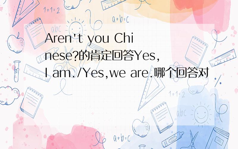 Aren't you Chinese?的肯定回答Yes,I am./Yes,we are.哪个回答对