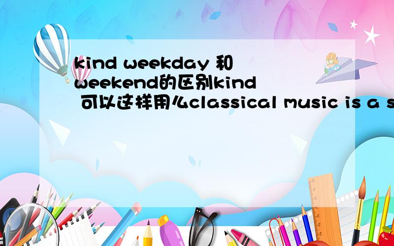 kind weekday 和weekend的区别kind 可以这样用么classical music is a serious kind of musica adj kind of sth 还是这句话怎么改这题要选什么i get up early___weekays but i get up late__the weekend.A.on on B.at at C.on at D.at on