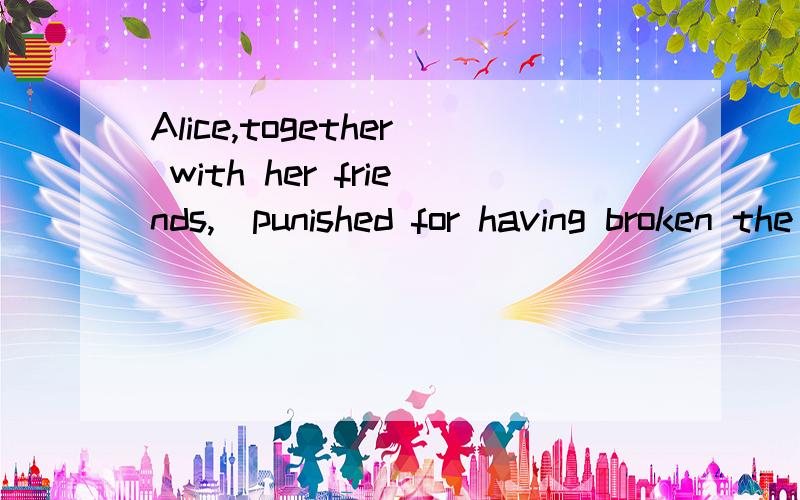 Alice,together with her friends,_punished for having broken the school rules.空上填was ,为什么选单三形式?