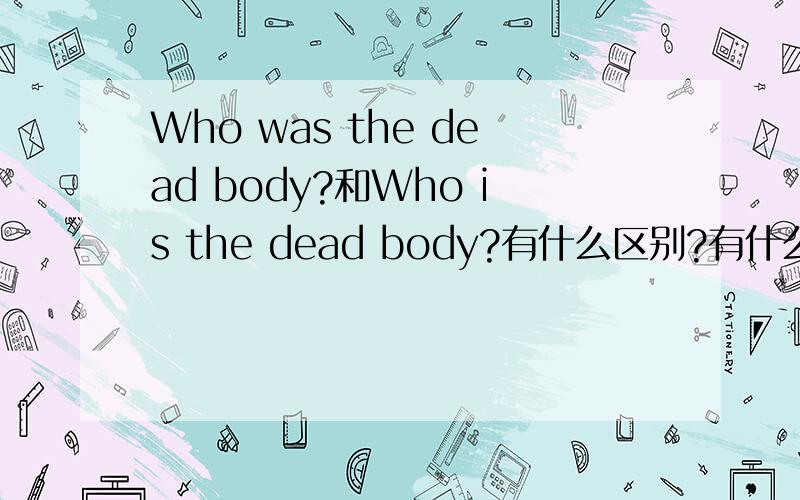 Who was the dead body?和Who is the dead body?有什么区别?有什么细微的区别呢?