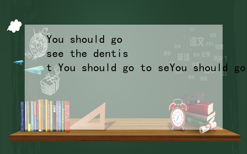 You should go see the dentist You should go to seYou should go see the dentistYou should go to see the doctor两句句子中,go和go to有什麼分别?