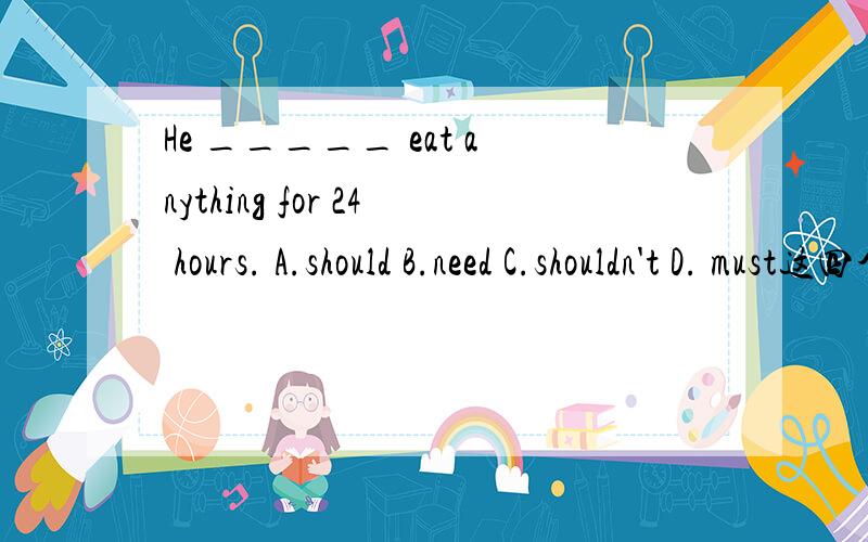 He _____ eat anything for 24 hours. A.should B.need C.shouldn't D. must这四个词怎样区分