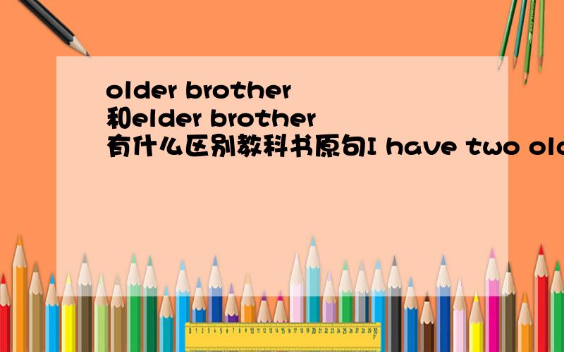older brother 和elder brother有什么区别教科书原句I have two older brothers and one younger sister觉得不妥,表示哥哥应该说elder brother才对呀!做定语时他们到底怎么区别?原句补充：i have two older brothers and one