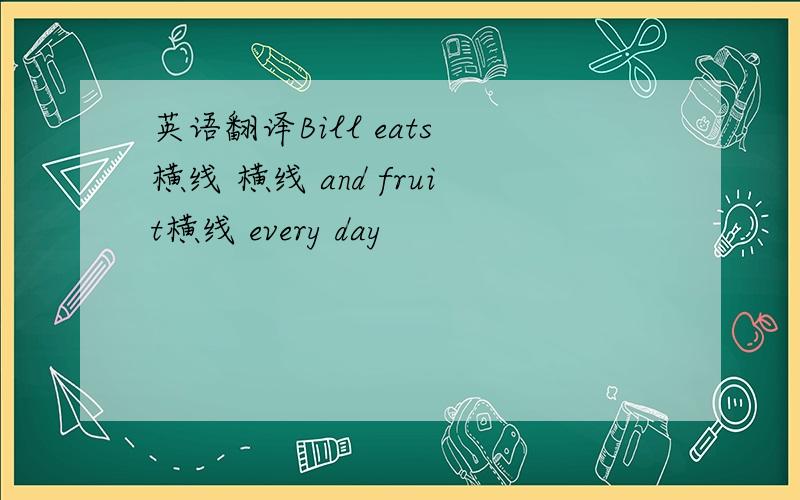 英语翻译Bill eats 横线 横线 and fruit横线 every day