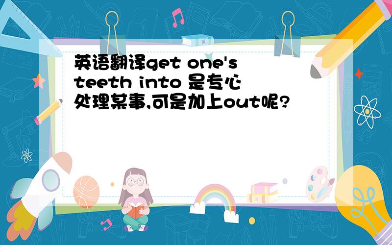 英语翻译get one's teeth into 是专心处理某事,可是加上out呢?