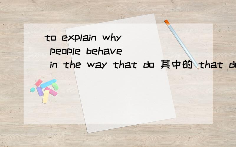 to explain why people behave in the way that do 其中的 that do 是什么样的成分 为什么这样用 怎么翻译