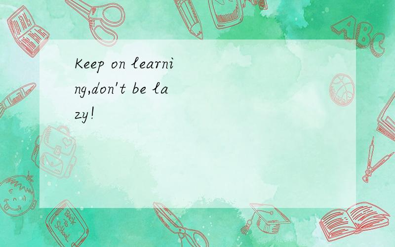 Keep on learning,don't be lazy!
