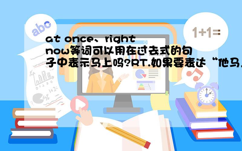 at once、right now等词可以用在过去式的句子中表示马上吗?RT.如果要表达“他马上就去了医院”能说“He went to the hospitai at once.