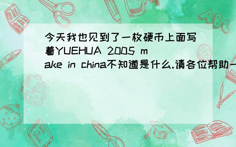 今天我也见到了一枚硬币上面写着YUEHUA 2005 make in china不知道是什么.请各位帮助一下要快