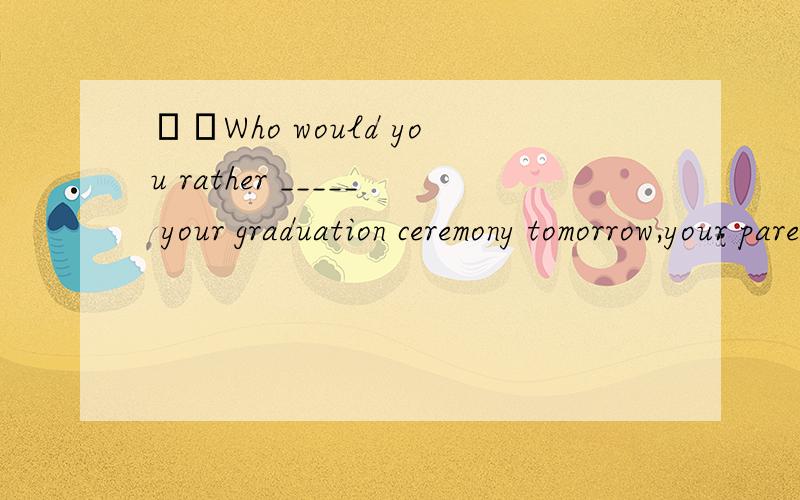 ––Who would you rather _____ your graduation ceremony tomorrow,your parents or friends?––All––Who would you rather _____ your graduation ceremony tomorrow,your parents or friends?––All of them.A.will have attended B.have attended C.at