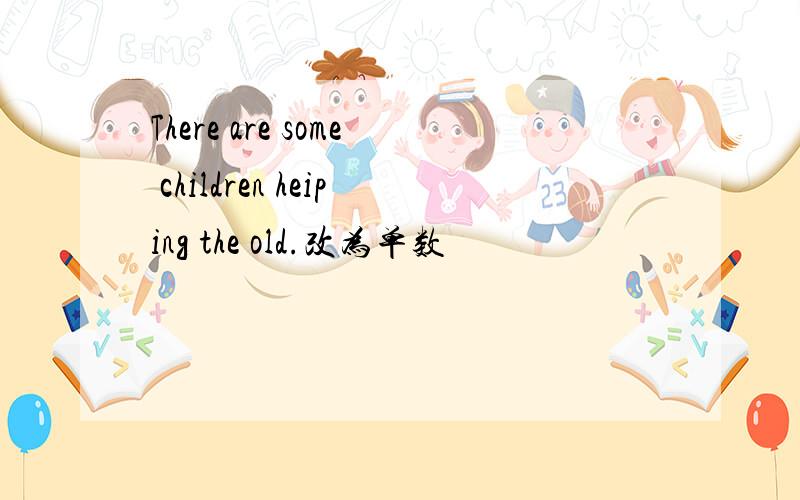 There are some children heiping the old.改为单数