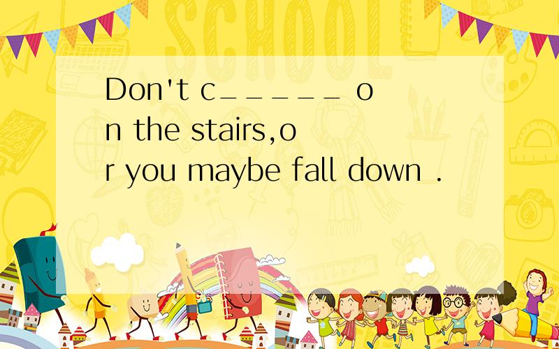 Don't c_____ on the stairs,or you maybe fall down .