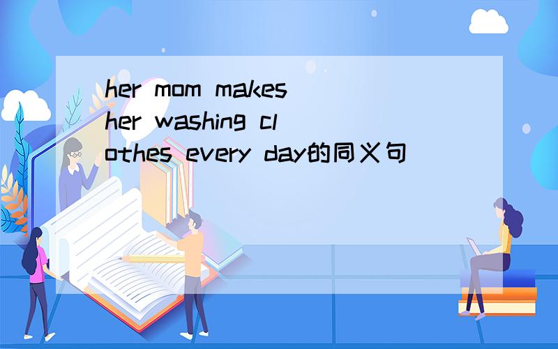 her mom makes her washing clothes every day的同义句