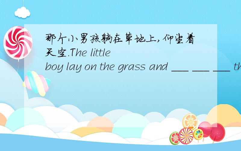 那个小男孩躺在草地上,仰望着天空.The little boy lay on the grass and ___ ___ ___ the sky.