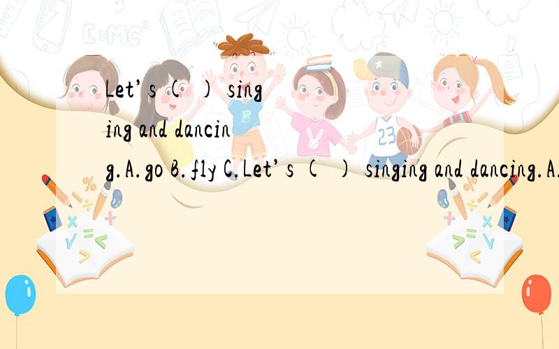 Let’s ( ) singing and dancing.A.go B.fly C.Let’s ( ) singing and dancing.A.go B.fly C.play