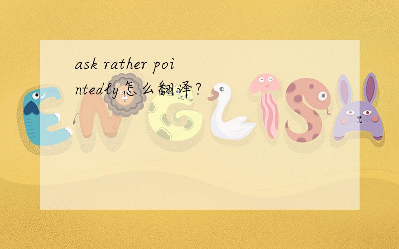 ask rather pointedly怎么翻译?