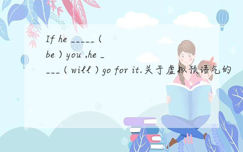 If he _____ ( be ) you ,he ____ ( will ) go for it.关于虚拟预语气的