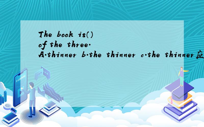 The book is（） of the three. A.thinner b.the thinner c.the thinner应该怎么选啊