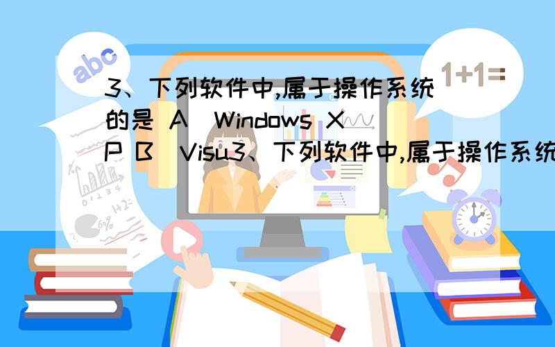 3、下列软件中,属于操作系统的是 A．Windows XP B．Visu3、下列软件中,属于操作系统的是A．Windows XP B．Visual C C．Windows 7 D．UNIX