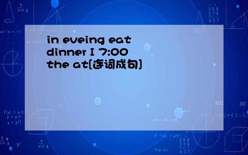 in eveing eat dinner I 7:00 the at[连词成句]